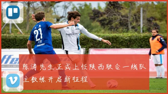 陈涛先生正式上任陕西联合一线队主教练开启新征程