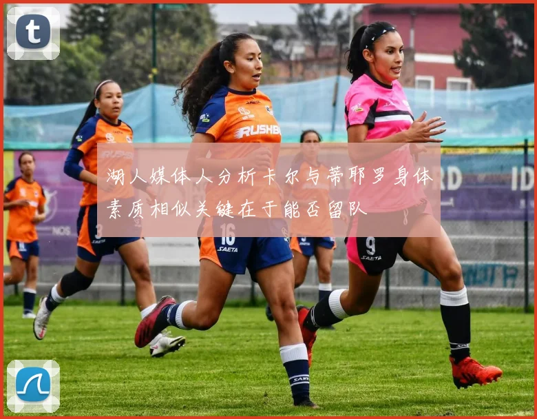湖人媒体人分析卡尔与蒂耶罗身体素质相似关键在于能否留队