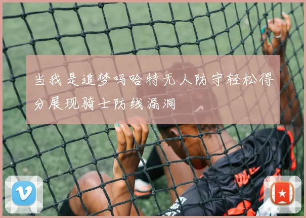 当我是追梦吗哈特无人防守轻松得分展现骑士防线漏洞