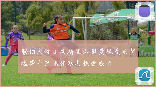 勒伯夫称小埃梅里加盟曼联是明智选择卡里克将助其快速成长