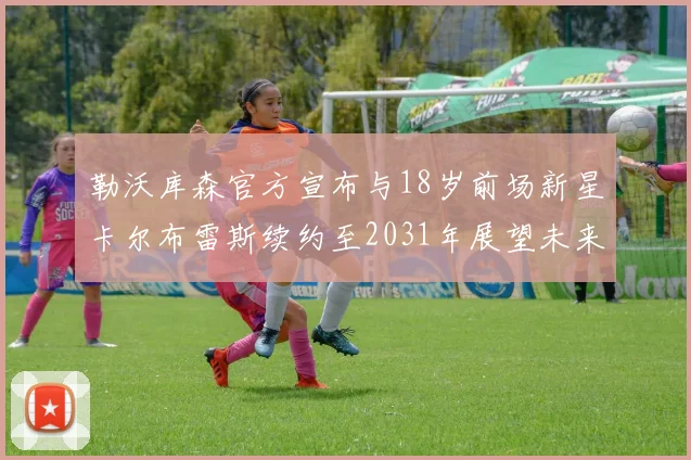 勒沃库森官方宣布与18岁前场新星卡尔布雷斯续约至2031年展望未来