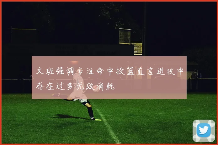 文班强调专注命中投篮直言进攻中存在过多无效消耗
