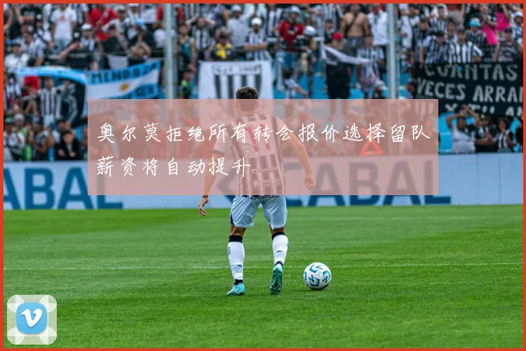 奥尔莫拒绝所有转会报价选择留队薪资将自动提升