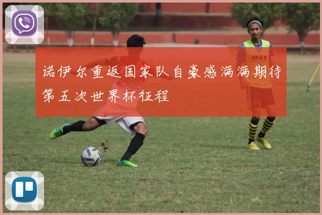 诺伊尔重返国家队自豪感满满期待第五次世界杯征程