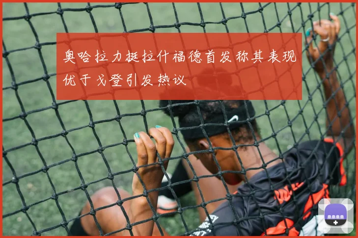 奥哈拉力挺拉什福德首发称其表现优于戈登引发热议