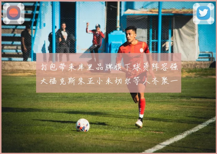 打包带来库里品牌旗下球员阵容强大福克斯朱正小米切尔等人齐聚一堂