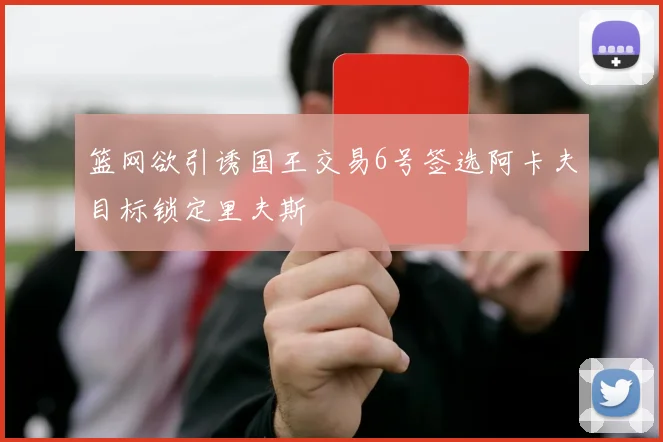 篮网欲引诱国王交易6号签选阿卡夫目标锁定里夫斯