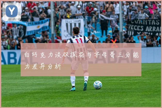 白巧克力谈双探花与字母哥三分能力差异分析