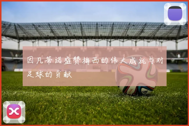 因凡蒂诺盛赞梅西的伟大成就与对足球的贡献